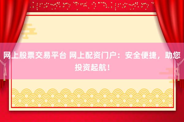 网上股票交易平台 网上配资门户：安全便捷，助您投资起航！