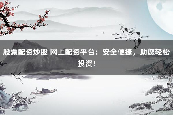 股票配资炒股 网上配资平台：安全便捷，助您轻松投资！