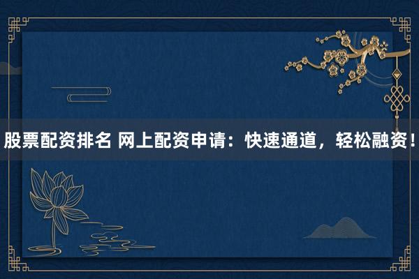 股票配资排名 网上配资申请：快速通道，轻松融资！