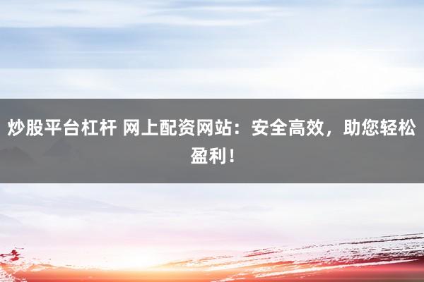 炒股平台杠杆 网上配资网站：安全高效，助您轻松盈利！