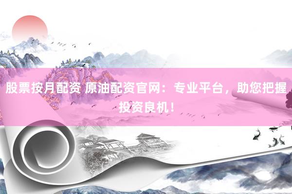 股票按月配资 原油配资官网：专业平台，助您把握投资良机！