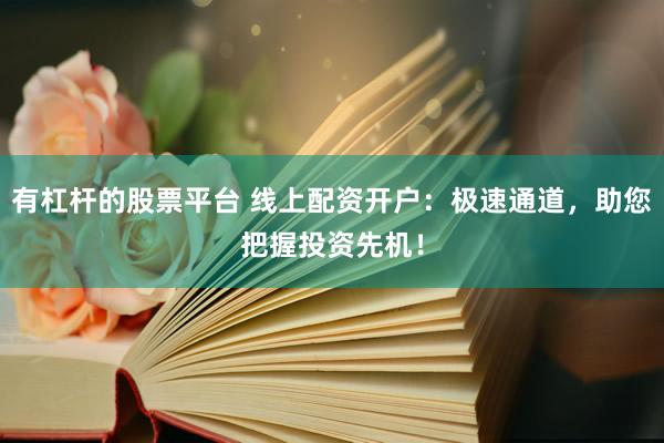 有杠杆的股票平台 线上配资开户：极速通道，助您把握投资先机！