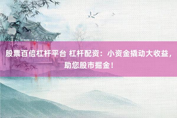 股票百倍杠杆平台 杠杆配资：小资金撬动大收益，助您股市掘金！