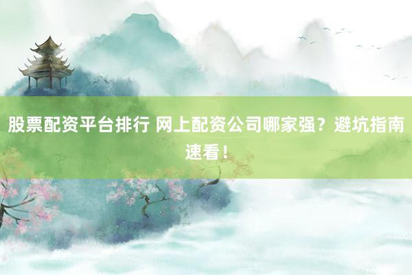 股票配资平台排行 网上配资公司哪家强？避坑指南速看！