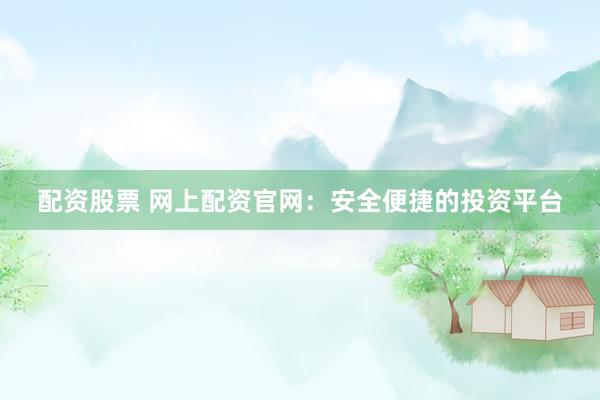 配资股票 网上配资官网：安全便捷的投资平台