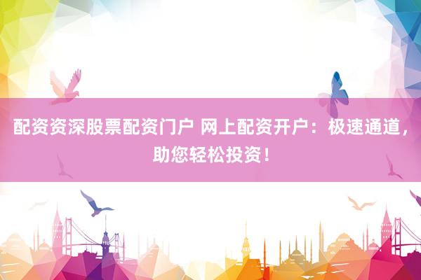 配资资深股票配资门户 网上配资开户：极速通道，助您轻松投资！