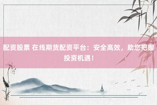 配资股票 在线期货配资平台：安全高效，助您把握投资机遇！