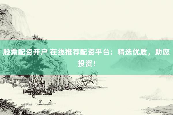 股票配资开户 在线推荐配资平台：精选优质，助您投资！