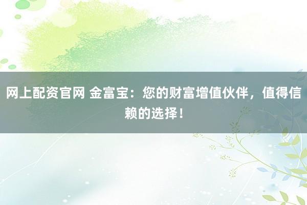 网上配资官网 金富宝：您的财富增值伙伴，值得信赖的选择！