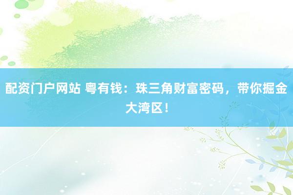 配资门户网站 粤有钱：珠三角财富密码，带你掘金大湾区！