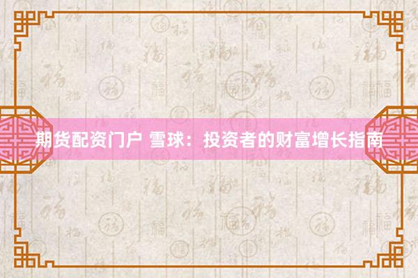 期货配资门户 雪球：投资者的财富增长指南