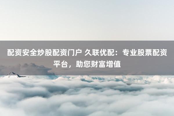 配资安全炒股配资门户 久联优配：专业股票配资平台，助您财富增值