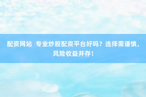 配资网站  专业炒股配资平台好吗？选择需谨慎，风险收益并存！