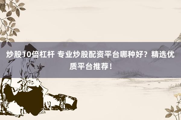 炒股10倍杠杆 专业炒股配资平台哪种好？精选优质平台推荐！