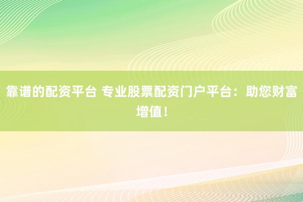 靠谱的配资平台 专业股票配资门户平台：助您财富增值！