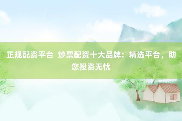 正规配资平台  炒票配资十大品牌：精选平台，助您投资无忧