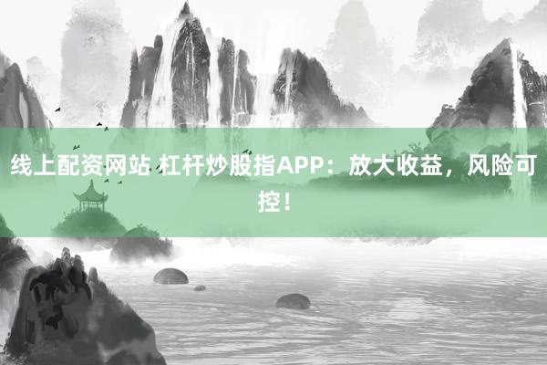 线上配资网站 杠杆炒股指APP：放大收益，风险可控！