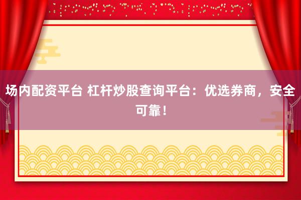 场内配资平台 杠杆炒股查询平台：优选券商，安全可靠！