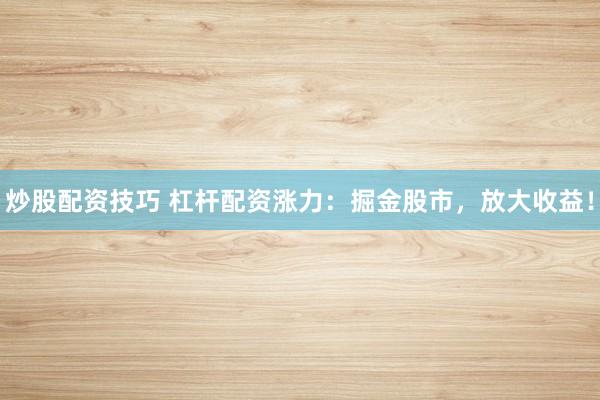 炒股配资技巧 杠杆配资涨力：掘金股市，放大收益！