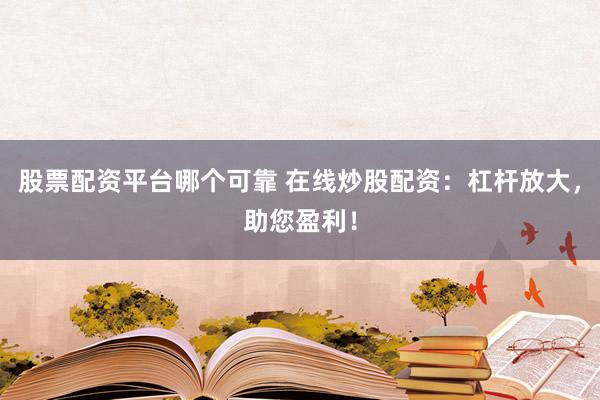 股票配资平台哪个可靠 在线炒股配资：杠杆放大，助您盈利！
