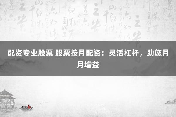 配资专业股票 股票按月配资：灵活杠杆，助您月月增益