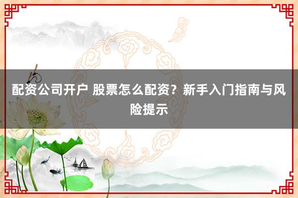 配资公司开户 股票怎么配资？新手入门指南与风险提示
