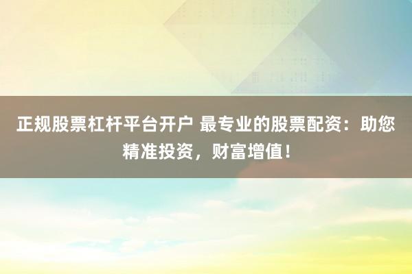 正规股票杠杆平台开户 最专业的股票配资：助您精准投资，财富增值！