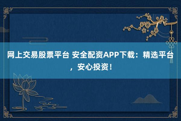 网上交易股票平台 安全配资APP下载：精选平台，安心投资！
