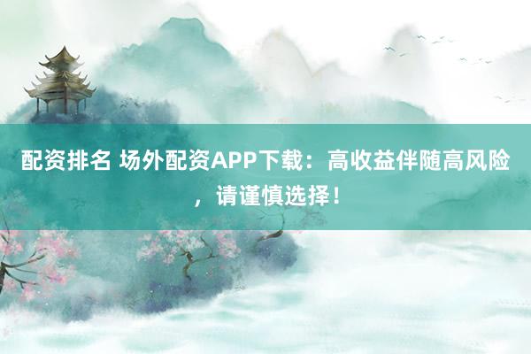配资排名 场外配资APP下载：高收益伴随高风险，请谨慎选择！