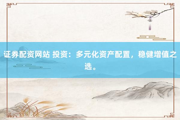 证券配资网站 投资：多元化资产配置，稳健增值之选。