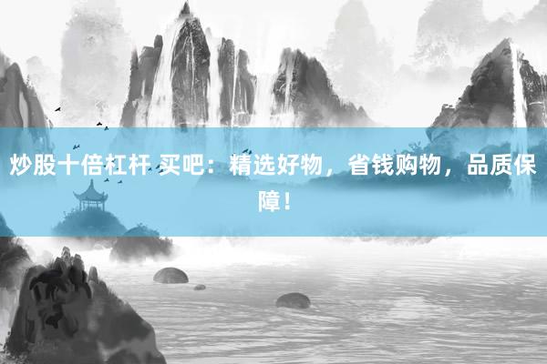 炒股十倍杠杆 买吧：精选好物，省钱购物，品质保障！