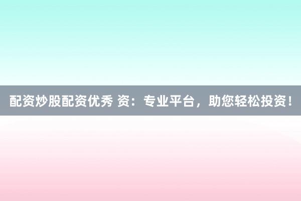 配资炒股配资优秀 资：专业平台，助您轻松投资！