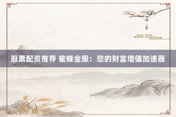 股票配资推荐 蜜蜂金服：您的财富增值加速器