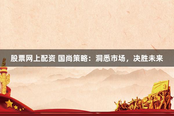 股票网上配资 国尚策略：洞悉市场，决胜未来