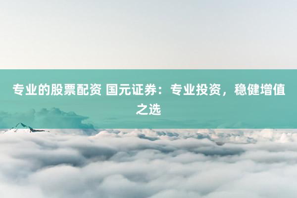 专业的股票配资 国元证券：专业投资，稳健增值之选