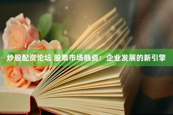 炒股配资论坛 股票市场融资：企业发展的新引擎