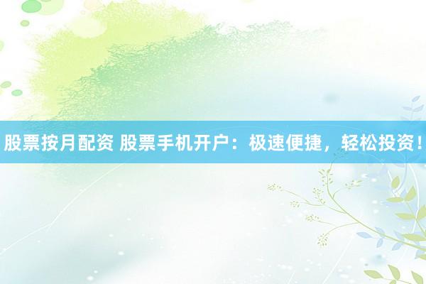 股票按月配资 股票手机开户：极速便捷，轻松投资！