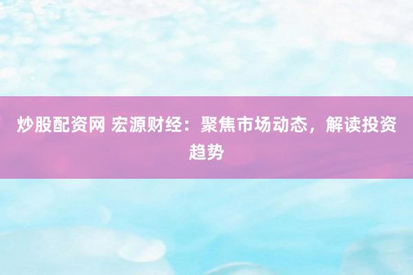 炒股配资网 宏源财经：聚焦市场动态，解读投资趋势