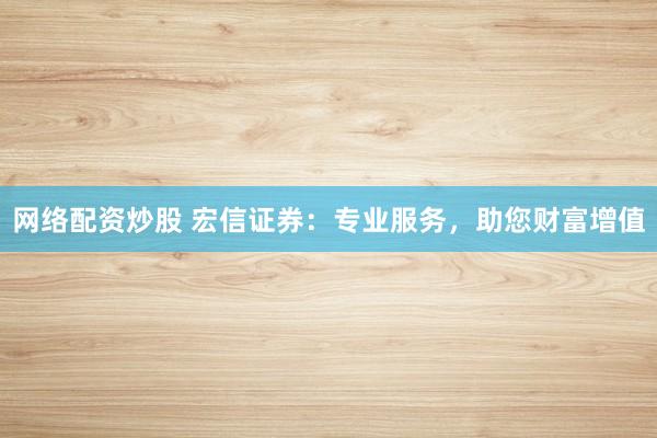 网络配资炒股 宏信证券：专业服务，助您财富增值