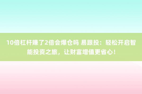 10倍杠杆赚了2倍会爆仓吗 易跟投：轻松开启智能投资之旅，让财富增值更省心！