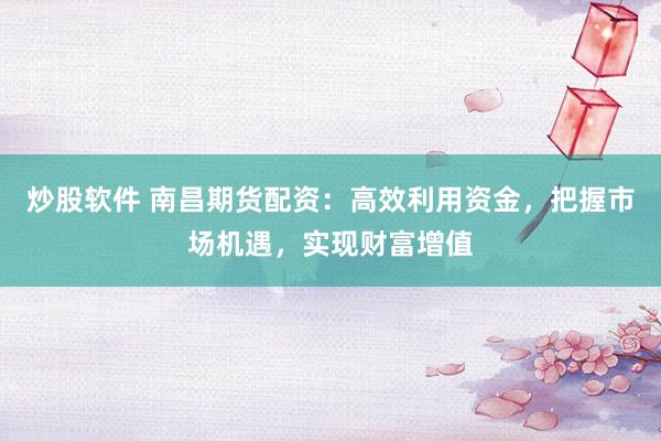 炒股软件 南昌期货配资：高效利用资金，把握市场机遇，实现财富增值
