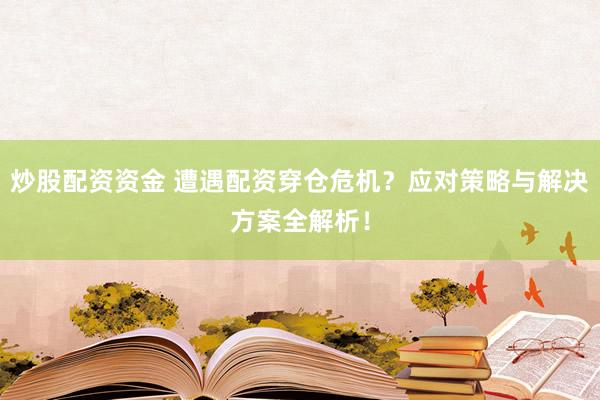 炒股配资资金 遭遇配资穿仓危机？应对策略与解决方案全解析！