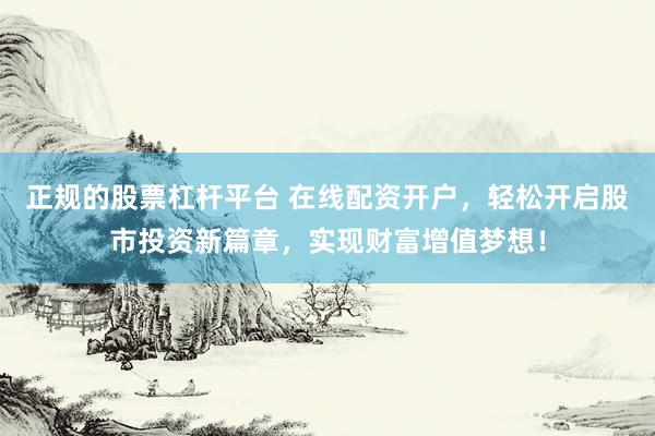 正规的股票杠杆平台 在线配资开户，轻松开启股市投资新篇章，实现财富增值梦想！