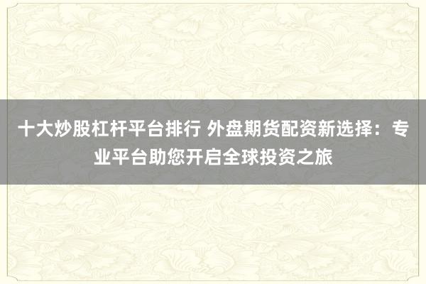 十大炒股杠杆平台排行 外盘期货配资新选择：专业平台助您开启全球投资之旅