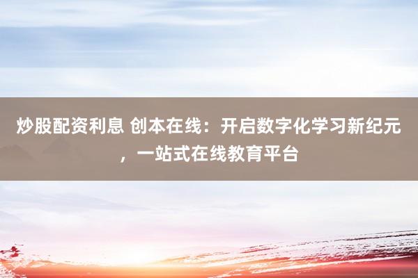 炒股配资利息 创本在线：开启数字化学习新纪元，一站式在线教育平台