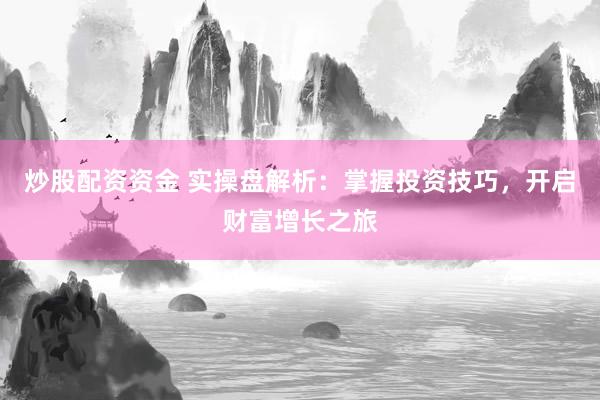 炒股配资资金 实操盘解析：掌握投资技巧，开启财富增长之旅