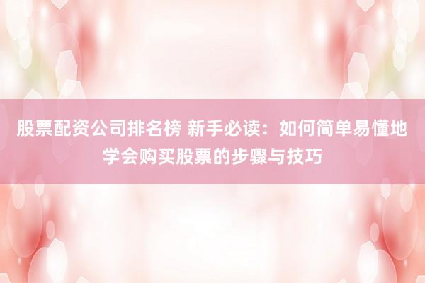 股票配资公司排名榜 新手必读：如何简单易懂地学会购买股票的步骤与技巧