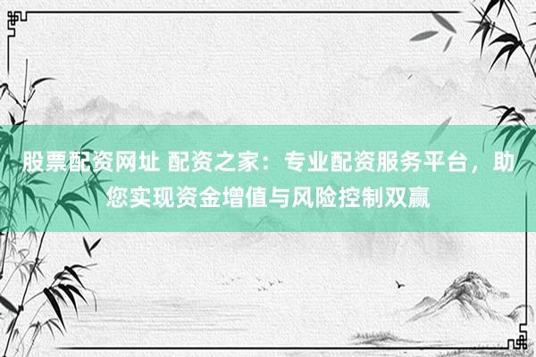 股票配资网址 配资之家：专业配资服务平台，助您实现资金增值与风险控制双赢