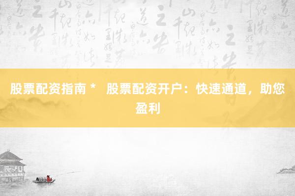 股票配资指南 *   股票配资开户：快速通道，助您盈利