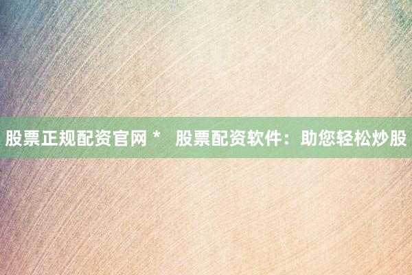 股票正规配资官网 *   股票配资软件：助您轻松炒股